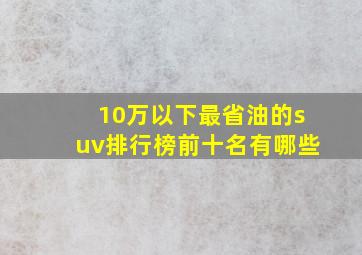 10万以下最省油的suv排行榜前十名有哪些