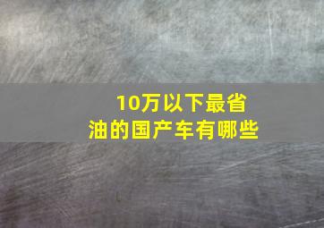 10万以下最省油的国产车有哪些