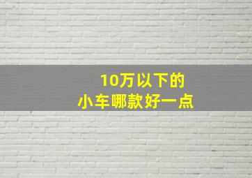 10万以下的小车哪款好一点