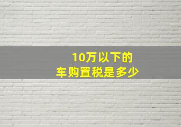 10万以下的车购置税是多少