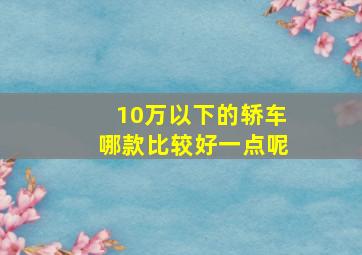 10万以下的轿车哪款比较好一点呢