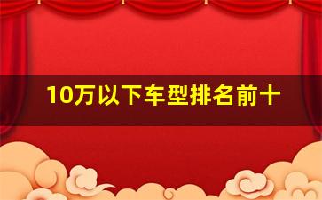 10万以下车型排名前十