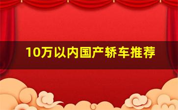 10万以内国产轿车推荐