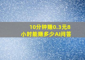 10分钟赚0.3元8小时能赚多少AI问答