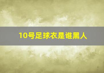 10号足球衣是谁黑人