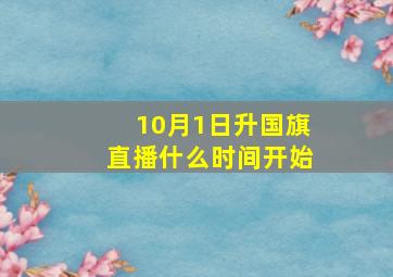 10月1日升国旗直播什么时间开始