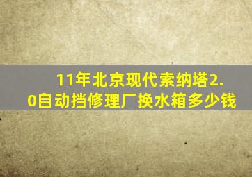 11年北京现代索纳塔2.0自动挡修理厂换水箱多少钱