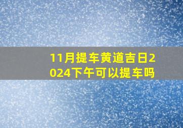 11月提车黄道吉日2024下午可以提车吗