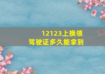 12123上换领驾驶证多久能拿到