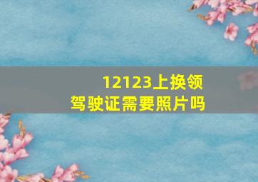 12123上换领驾驶证需要照片吗