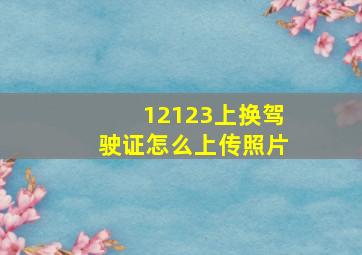 12123上换驾驶证怎么上传照片