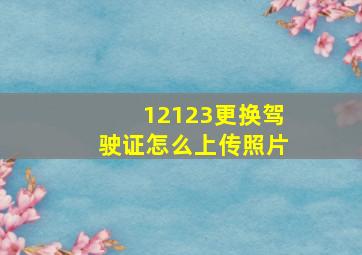 12123更换驾驶证怎么上传照片