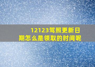 12123驾照更新日期怎么是领取的时间呢