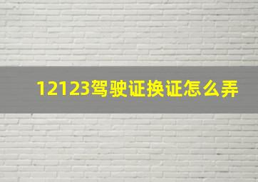 12123驾驶证换证怎么弄