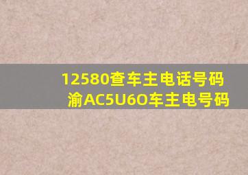 12580查车主电话号码渝AC5U6O车主电号码