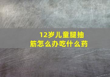 12岁儿童腿抽筋怎么办吃什么药