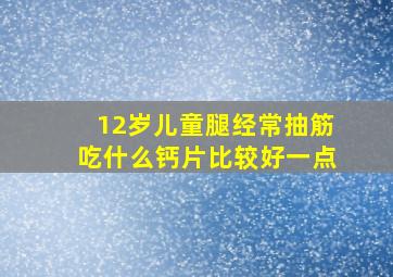 12岁儿童腿经常抽筋吃什么钙片比较好一点