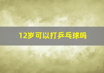 12岁可以打乒乓球吗