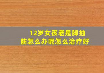 12岁女孩老是脚抽筋怎么办呢怎么治疗好