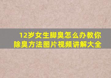 12岁女生脚臭怎么办教你除臭方法图片视频讲解大全