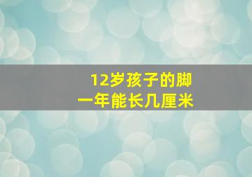 12岁孩子的脚一年能长几厘米