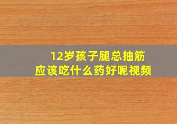 12岁孩子腿总抽筋应该吃什么药好呢视频