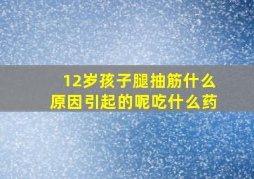 12岁孩子腿抽筋什么原因引起的呢吃什么药