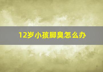 12岁小孩脚臭怎么办