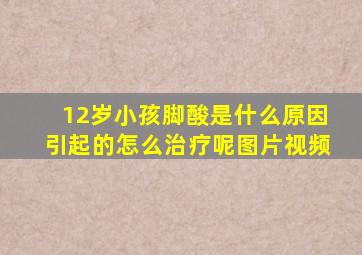 12岁小孩脚酸是什么原因引起的怎么治疗呢图片视频