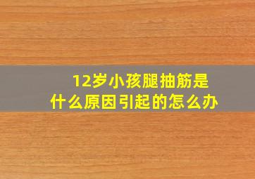 12岁小孩腿抽筋是什么原因引起的怎么办