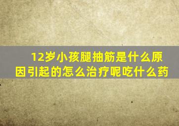 12岁小孩腿抽筋是什么原因引起的怎么治疗呢吃什么药