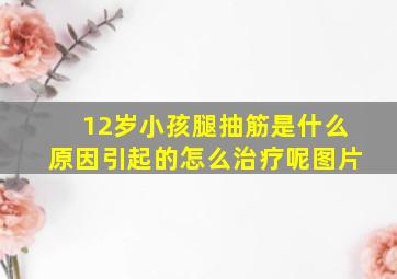 12岁小孩腿抽筋是什么原因引起的怎么治疗呢图片