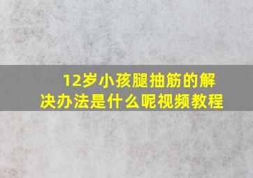 12岁小孩腿抽筋的解决办法是什么呢视频教程