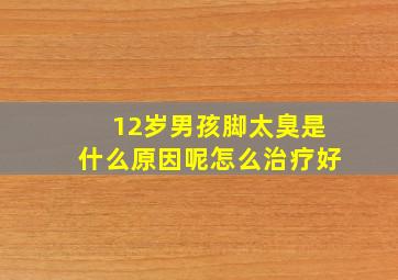 12岁男孩脚太臭是什么原因呢怎么治疗好