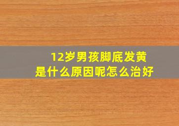 12岁男孩脚底发黄是什么原因呢怎么治好