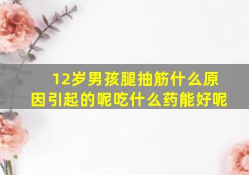 12岁男孩腿抽筋什么原因引起的呢吃什么药能好呢