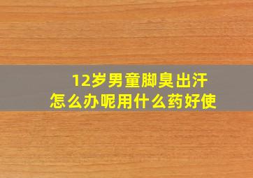 12岁男童脚臭出汗怎么办呢用什么药好使