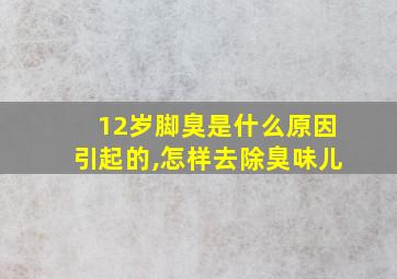 12岁脚臭是什么原因引起的,怎样去除臭味儿