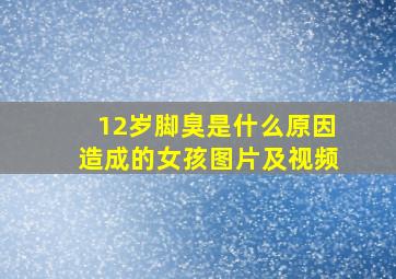 12岁脚臭是什么原因造成的女孩图片及视频