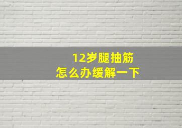 12岁腿抽筋怎么办缓解一下