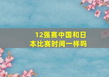 12强赛中国和日本比赛时间一样吗