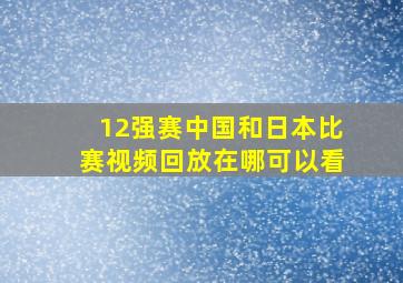 12强赛中国和日本比赛视频回放在哪可以看