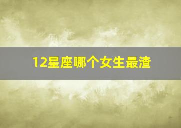 12星座哪个女生最渣