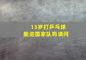 13岁打乒乓球能进国家队吗请问