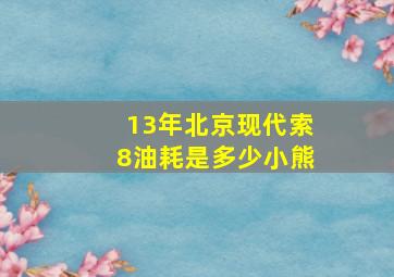 13年北京现代索8油耗是多少小熊