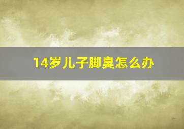 14岁儿子脚臭怎么办