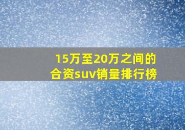 15万至20万之间的合资suv销量排行榜