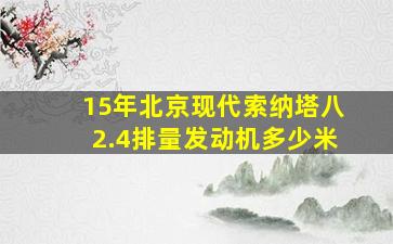 15年北京现代索纳塔八2.4排量发动机多少米