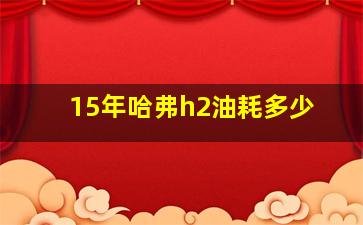 15年哈弗h2油耗多少