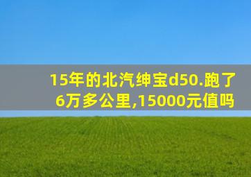 15年的北汽绅宝d50.跑了6万多公里,15000元值吗